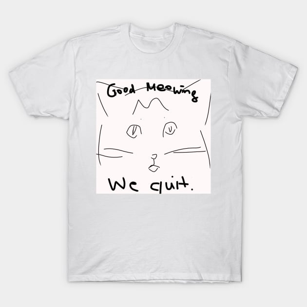 Good Meowing We Quit T-Shirt by QuinnOliver